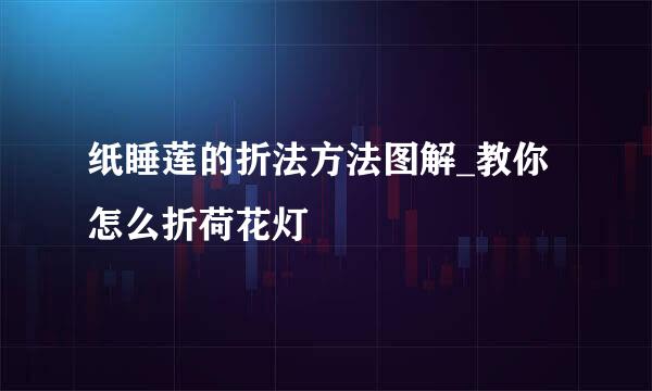 纸睡莲的折法方法图解_教你怎么折荷花灯
