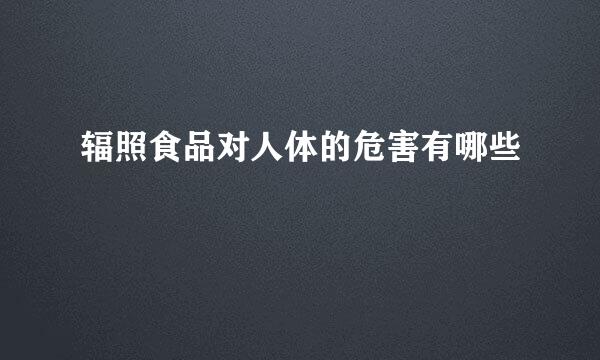 辐照食品对人体的危害有哪些