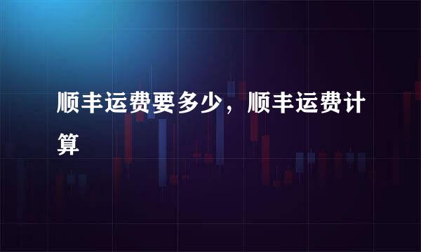 顺丰运费要多少，顺丰运费计算