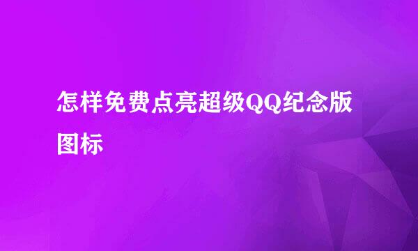 怎样免费点亮超级QQ纪念版图标