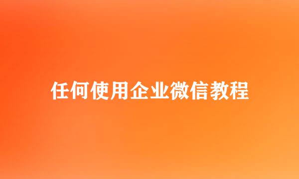 任何使用企业微信教程