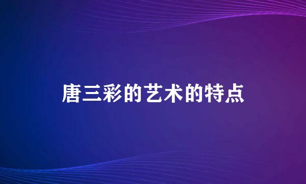 唐三彩的艺术的特点