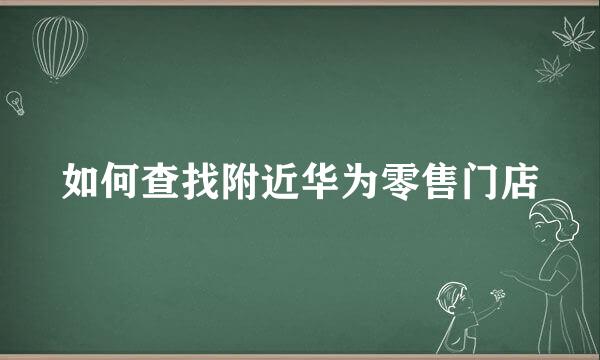 如何查找附近华为零售门店