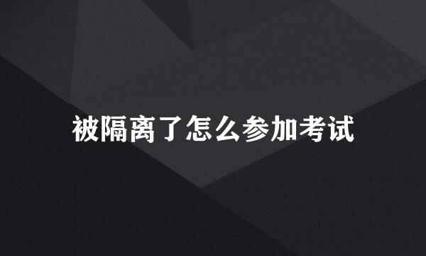 被隔离了怎么参加考试