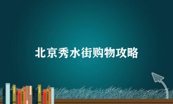 北京秀水街购物攻略