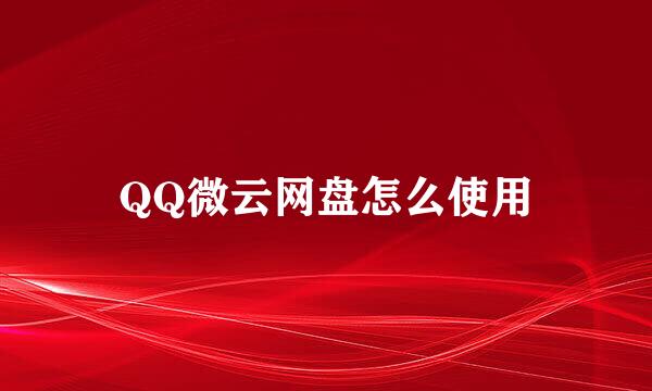 QQ微云网盘怎么使用