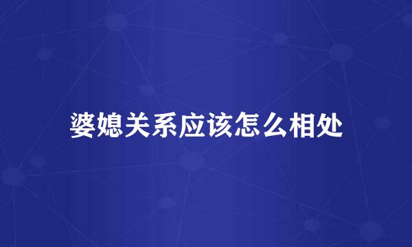 婆媳关系应该怎么相处