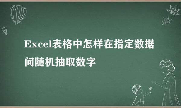 Excel表格中怎样在指定数据间随机抽取数字