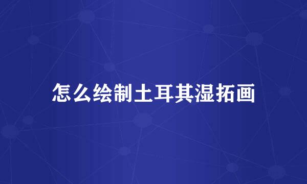 怎么绘制土耳其湿拓画