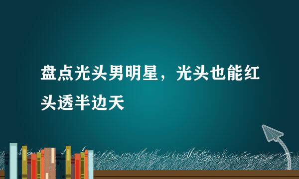 盘点光头男明星，光头也能红头透半边天
