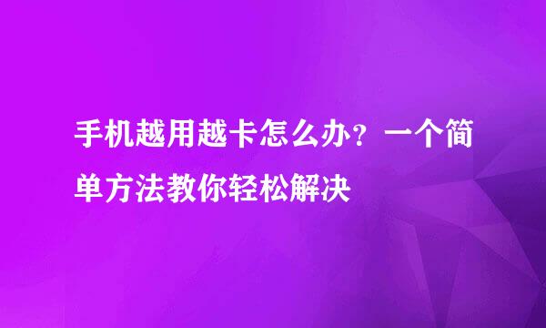 手机越用越卡怎么办？一个简单方法教你轻松解决