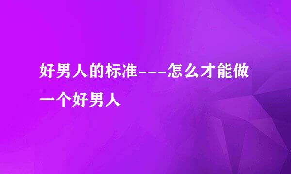 好男人的标准---怎么才能做一个好男人
