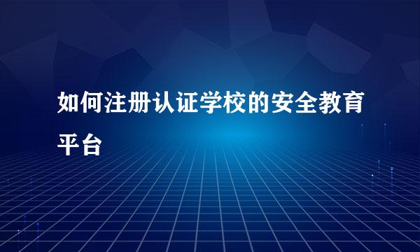 如何注册认证学校的安全教育平台