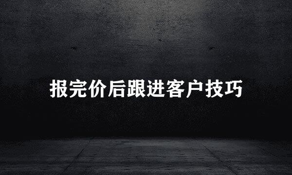 报完价后跟进客户技巧