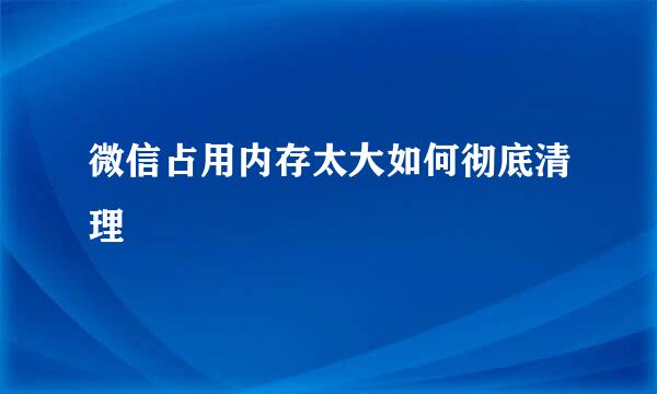 微信占用内存太大如何彻底清理