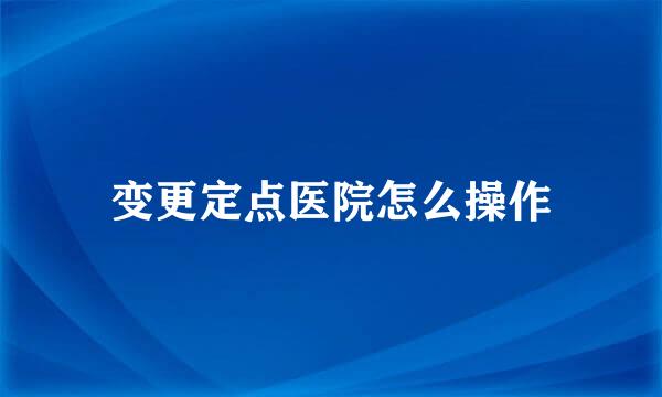 变更定点医院怎么操作