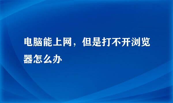 电脑能上网，但是打不开浏览器怎么办