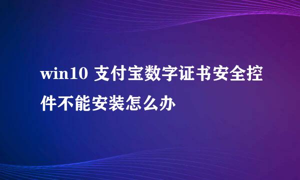 win10 支付宝数字证书安全控件不能安装怎么办