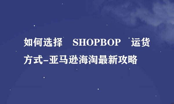 如何选择 SHOPBOP 运货方式-亚马逊海淘最新攻略
