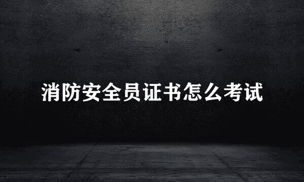 消防安全员证书怎么考试