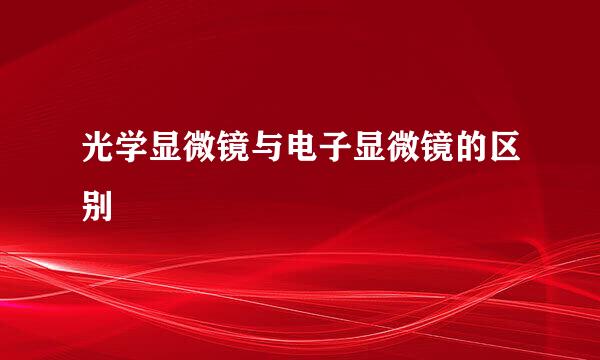 光学显微镜与电子显微镜的区别