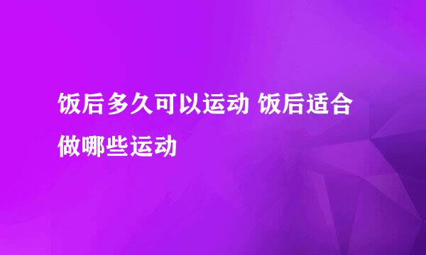 饭后多久可以运动 饭后适合做哪些运动