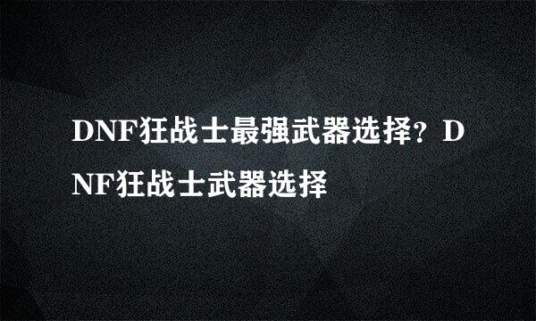 DNF狂战士最强武器选择？DNF狂战士武器选择