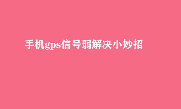 手机gps信号弱解决小妙招