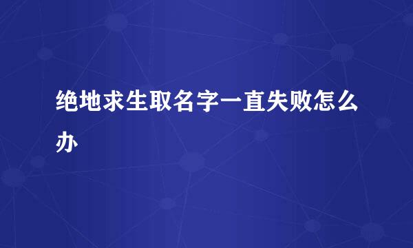 绝地求生取名字一直失败怎么办