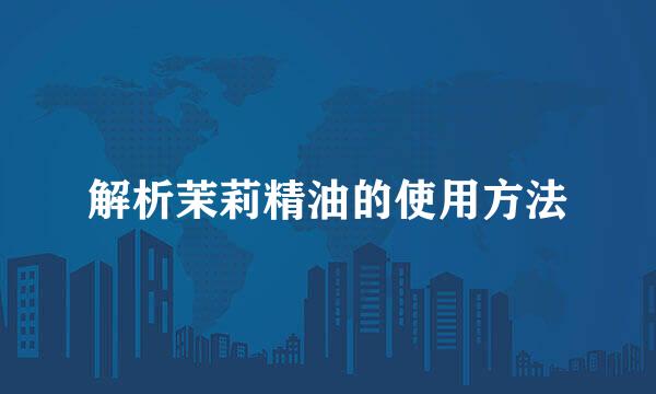 解析茉莉精油的使用方法
