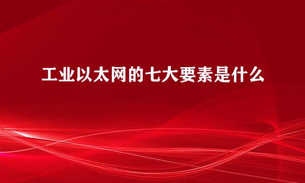 工业以太网的七大要素是什么