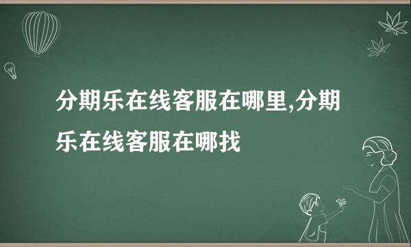 分期乐在线客服在哪里,分期乐在线客服在哪找