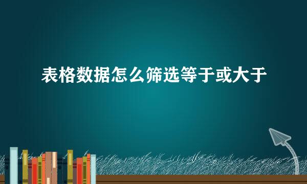 表格数据怎么筛选等于或大于