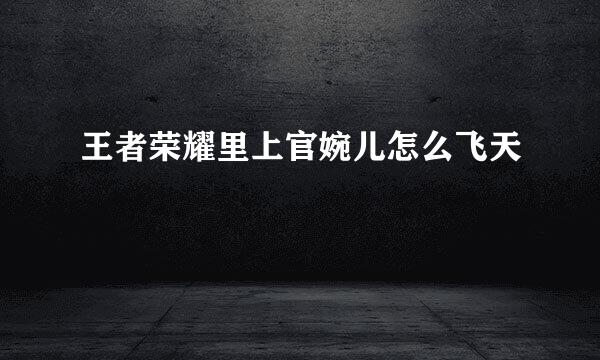 王者荣耀里上官婉儿怎么飞天