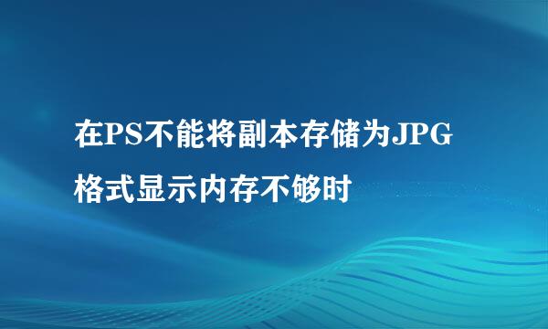 在PS不能将副本存储为JPG格式显示内存不够时