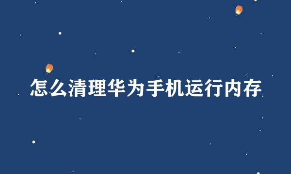 怎么清理华为手机运行内存