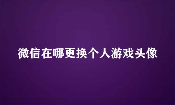 微信在哪更换个人游戏头像