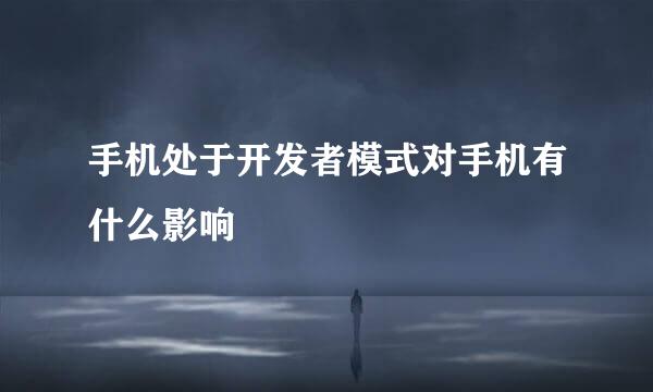 手机处于开发者模式对手机有什么影响