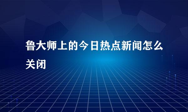 鲁大师上的今日热点新闻怎么关闭