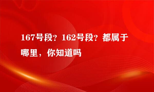 167号段？162号段？都属于哪里，你知道吗