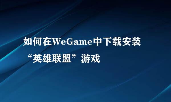 如何在WeGame中下载安装“英雄联盟”游戏