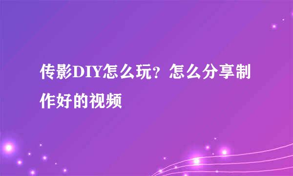 传影DIY怎么玩？怎么分享制作好的视频