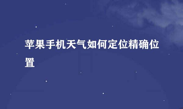 苹果手机天气如何定位精确位置