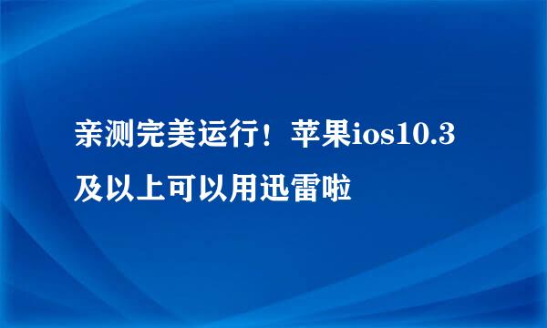 亲测完美运行！苹果ios10.3及以上可以用迅雷啦