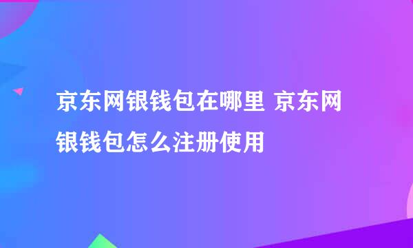 京东网银钱包在哪里 京东网银钱包怎么注册使用