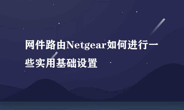 网件路由Netgear如何进行一些实用基础设置