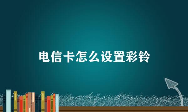 电信卡怎么设置彩铃