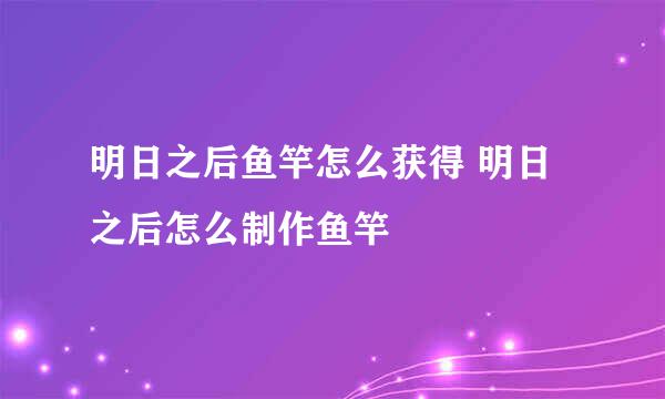 明日之后鱼竿怎么获得 明日之后怎么制作鱼竿
