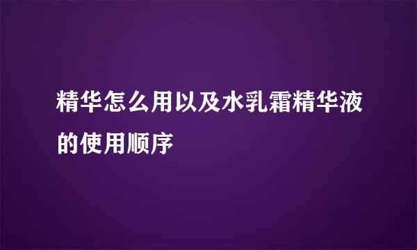 精华怎么用以及水乳霜精华液的使用顺序