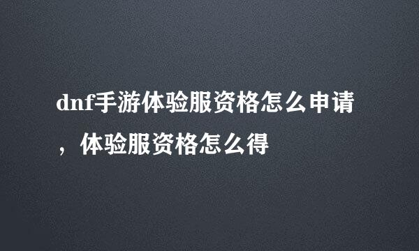 dnf手游体验服资格怎么申请，体验服资格怎么得